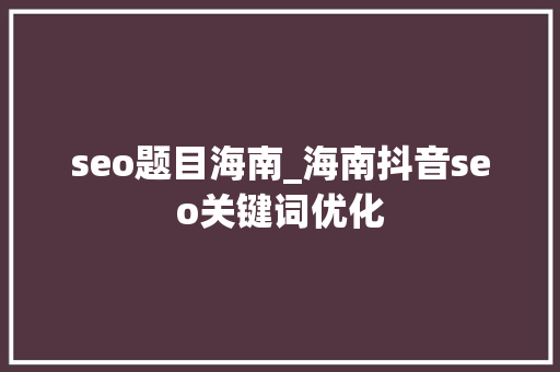 seo题目海南_海南抖音seo关键词优化 百度SEO seo题目海南_海南抖音seo关键词优化 seo题目海南_海南抖音seo关键词优化 百度SEO