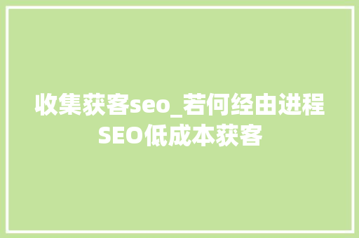 收集获客seo_若何经由进程SEO低成本获客 收集获客seo_若何经由进程SEO低成本获客 网站建设公司