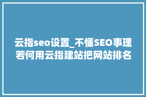 云指seo设置_不懂SEO事理若何用云指建站把网站排名做到百度首页 云指seo设置_不懂SEO事理若何用云指建站把网站排名做到百度首页 必应SEO
