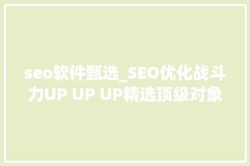 seo软件甄选_SEO优化战斗力UP UP UP精选顶级对象大年夜揭秘 seo软件甄选_SEO优化战斗力UP UP UP精选顶级对象大年夜揭秘 神马SEO