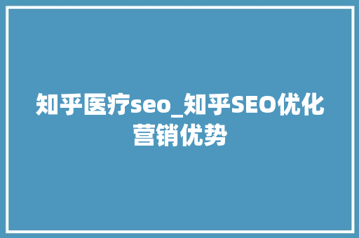 知乎医疗seo_知乎SEO优化营销优势 知乎医疗seo_知乎SEO优化营销优势 必应SEO