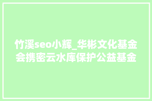 竹溪seo小辉_华彬文化基金会携密云水库保护公益基金会助力湖北竹溪村落教诲 竹溪seo小辉_华彬文化基金会携密云水库保护公益基金会助力湖北竹溪村落教诲 百度SEO
