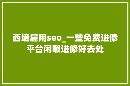 西培雇用seo_一些免费进修平台闲暇进修好去处 西培雇用seo_一些免费进修平台闲暇进修好去处 必应SEO