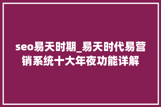 seo易天时期_易天时代易营销系统十大年夜功能详解 网站建设公司 seo易天时期_易天时代易营销系统十大年夜功能详解 seo易天时期_易天时代易营销系统十大年夜功能详解 网站建设公司