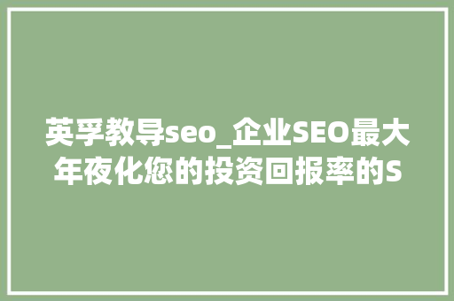 英孚教导seo_企业SEO最大年夜化您的投资回报率的SEO 百度SEO 英孚教导seo_企业SEO最大年夜化您的投资回报率的SEO 英孚教导seo_企业SEO最大年夜化您的投资回报率的SEO 百度SEO