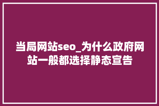 当局网站seo_为什么政府网站一般都选择静态宣告 当局网站seo_为什么政府网站一般都选择静态宣告 网站建设公司
