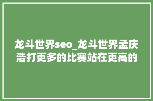 龙斗世界seo_龙斗世界孟庆浩打更多的比赛站在更高的领奖台上