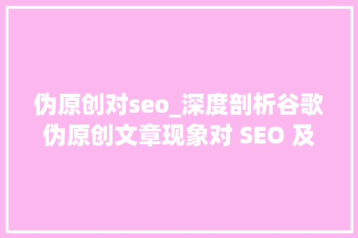 伪原创对seo_深度剖析谷歌伪原创文章现象对 SEO 及原创精神的影响 伪原创对seo_深度剖析谷歌伪原创文章现象对 SEO 及原创精神的影响 搜狗SEO