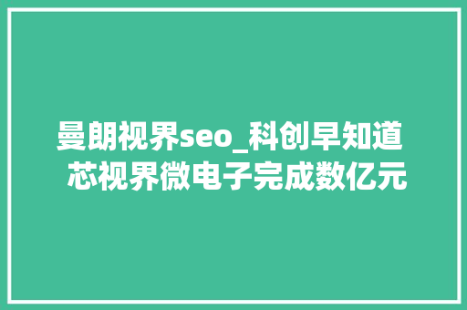曼朗视界seo_科创早知道  芯视界微电子完成数亿元家当融资