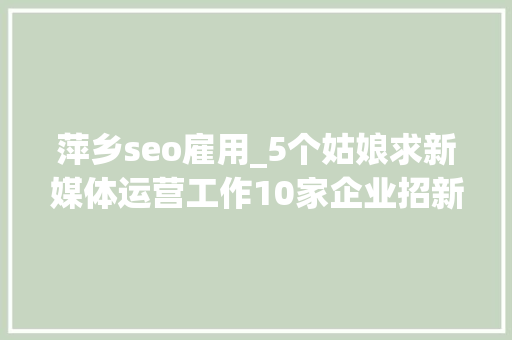 萍乡seo雇用_5个姑娘求新媒体运营工作10家企业招新媒体岗位 萍乡seo雇用_5个姑娘求新媒体运营工作10家企业招新媒体岗位 百度SEO
