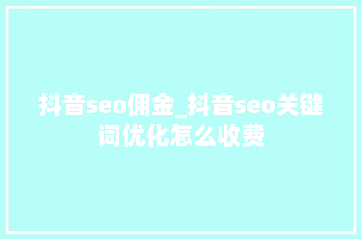 抖音seo佣金_抖音seo关键词优化怎么收费 抖音seo佣金_抖音seo关键词优化怎么收费 搜狗SEO