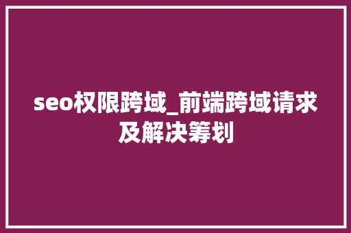 seo权限跨域_前端跨域请求及解决筹划
