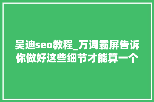 吴迪seo教程_万词霸屏告诉你做好这些细节才能算一个合格的seo专员 吴迪seo教程_万词霸屏告诉你做好这些细节才能算一个合格的seo专员 百度SEO