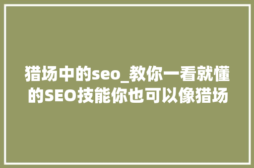 猎场中的seo_教你一看就懂的SEO技能你也可以像猎场中的胡歌一样牛逼 猎场中的seo_教你一看就懂的SEO技能你也可以像猎场中的胡歌一样牛逼 必应SEO