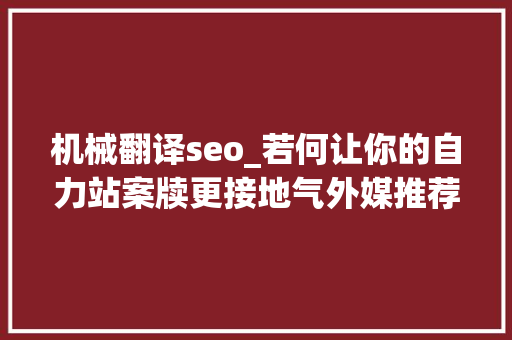 机械翻译seo_若何让你的自力站案牍更接地气外媒推荐了这几个翻译对象 机械翻译seo_若何让你的自力站案牍更接地气外媒推荐了这几个翻译对象 百度SEO
