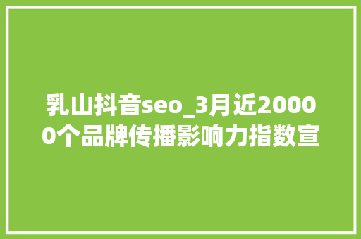 乳山抖音seo_3月近20000个品牌传播影响力指数宣告涉及25个领域 乳山抖音seo_3月近20000个品牌传播影响力指数宣告涉及25个领域 SEO关键词