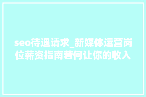 seo待遇请求_新媒体运营岗位薪资指南若何让你的收入翻倍 seo待遇请求_新媒体运营岗位薪资指南若何让你的收入翻倍 网站建设公司