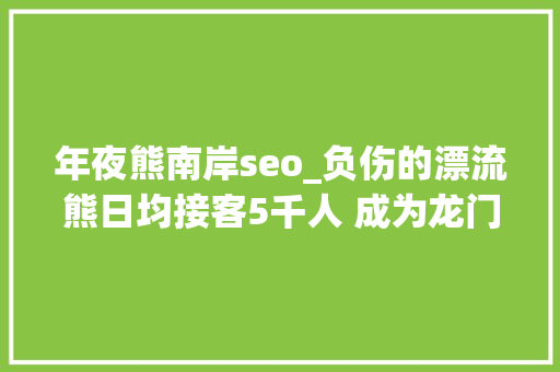 年夜熊南岸seo_负伤的漂流熊日均接客5千人 成为龙门浩老街代言人