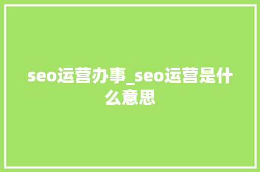 seo运营办事_seo运营是什么意思 seo运营办事_seo运营是什么意思 百度SEO
