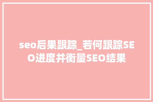 seo后果跟踪_若何跟踪SEO进度并衡量SEO结果 seo后果跟踪_若何跟踪SEO进度并衡量SEO结果 神马SEO