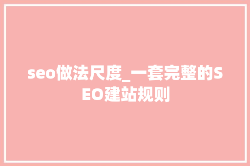 seo做法尺度_一套完整的SEO建站规则 seo做法尺度_一套完整的SEO建站规则 网站建设公司