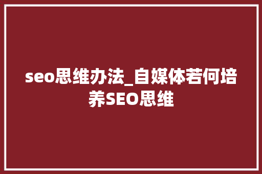 seo思维办法_自媒体若何培养SEO思维 百度SEO seo思维办法_自媒体若何培养SEO思维 seo思维办法_自媒体若何培养SEO思维 百度SEO