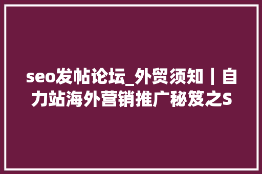 seo发帖论坛_外贸须知｜自力站海外营销推广秘笈之SEO优化 seo发帖论坛_外贸须知｜自力站海外营销推广秘笈之SEO优化 百度SEO