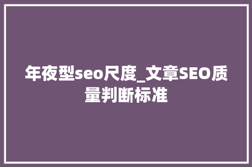 年夜型seo尺度_文章SEO质量判断标准 年夜型seo尺度_文章SEO质量判断标准 神马SEO