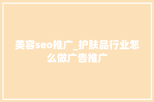 美容seo推广_护肤品行业怎么做广告推广 美容seo推广_护肤品行业怎么做广告推广 搜狗SEO