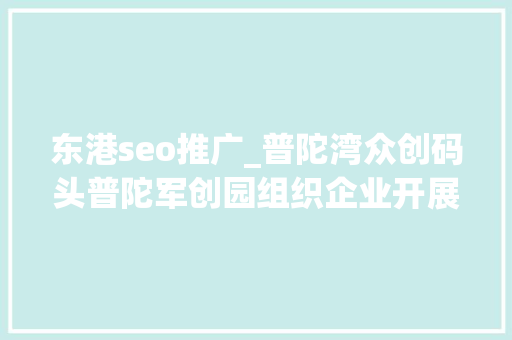 东港seo推广_普陀湾众创码头普陀军创园组织企业开展11创业结对活动