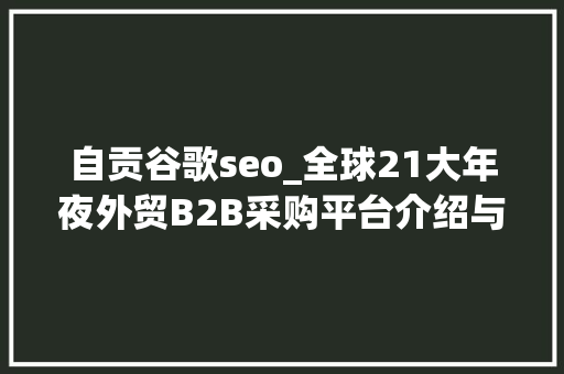 自贡谷歌seo_全球21大年夜外贸B2B采购平台介绍与推荐