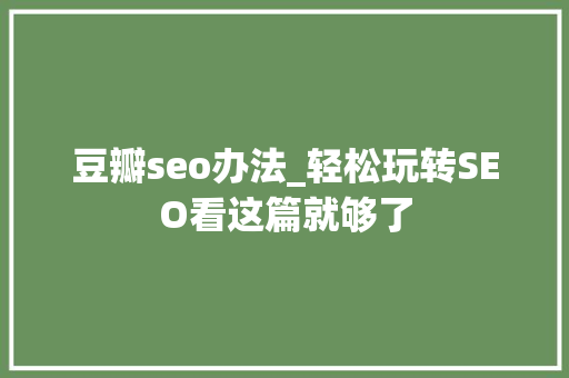 豆瓣seo办法_轻松玩转SEO看这篇就够了 百度SEO 豆瓣seo办法_轻松玩转SEO看这篇就够了 豆瓣seo办法_轻松玩转SEO看这篇就够了 百度SEO