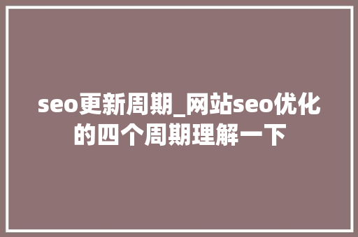 seo更新周期_网站seo优化的四个周期理解一下 网站建设公司 seo更新周期_网站seo优化的四个周期理解一下 seo更新周期_网站seo优化的四个周期理解一下 网站建设公司