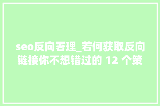 seo反向署理_若何获取反向链接你不想错过的 12 个策略 seo反向署理_若何获取反向链接你不想错过的 12 个策略 搜狗SEO