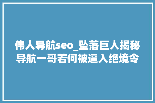 伟人导航seo_坠落巨人揭秘导航一哥若何被逼入绝境令人震撼的背后原形