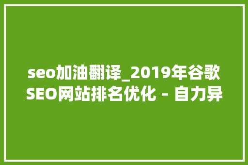 seo加油翻译_2019年谷歌SEO网站排名优化 – 自力异思路 seo加油翻译_2019年谷歌SEO网站排名优化 – 自力异思路 搜狗SEO