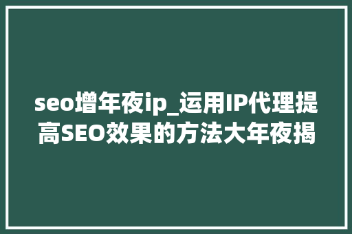 seo增年夜ip_运用IP代理提高SEO效果的方法大年夜揭秘 seo增年夜ip_运用IP代理提高SEO效果的方法大年夜揭秘 必应SEO