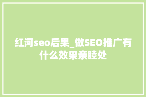 红河seo后果_做SEO推广有什么效果亲睦处 SEO关键词 红河seo后果_做SEO推广有什么效果亲睦处 红河seo后果_做SEO推广有什么效果亲睦处 SEO关键词