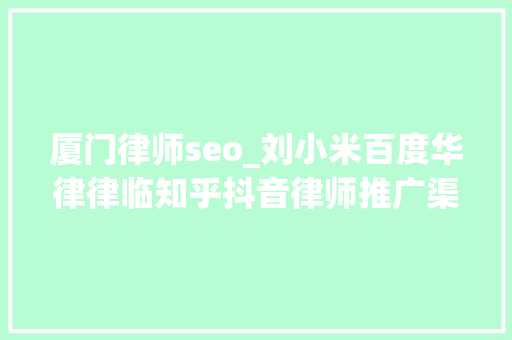 厦门律师seo_刘小米百度华律律临知乎抖音律师推广渠道怎么选