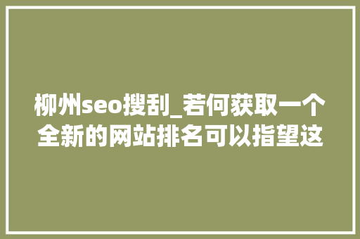 柳州seo搜刮_若何获取一个全新的网站排名可以指望这8个SEO建议 柳州seo搜刮_若何获取一个全新的网站排名可以指望这8个SEO建议 SEO关键词