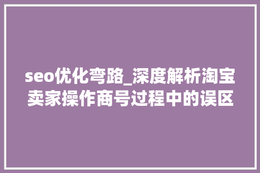 seo优化弯路_深度解析淘宝卖家操作商号过程中的误区来看看你都走了若干弯路 seo优化弯路_深度解析淘宝卖家操作商号过程中的误区来看看你都走了若干弯路 百度SEO