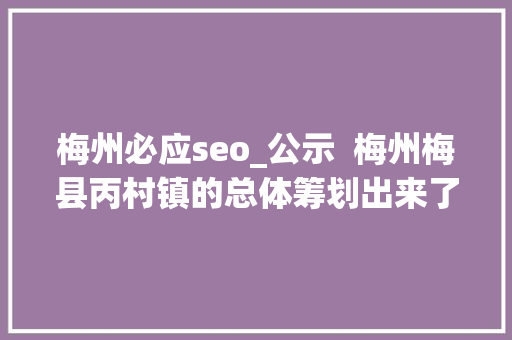 梅州必应seo_公示  梅州梅县丙村镇的总体筹划出来了未来将这样培植