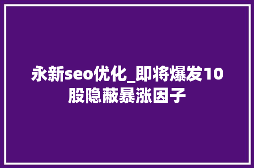 永新seo优化_即将爆发10股隐蔽暴涨因子 永新seo优化_即将爆发10股隐蔽暴涨因子 搜狗SEO