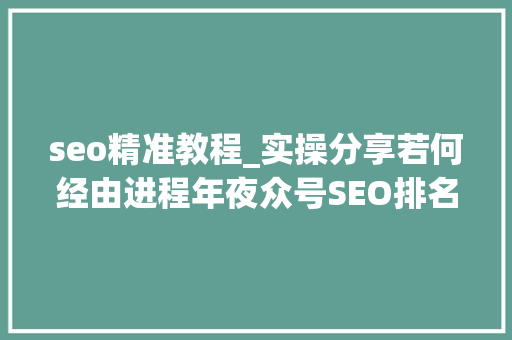 seo精准教程_实操分享若何经由进程年夜众号SEO排名优化获取精准垂直流量 seo精准教程_实操分享若何经由进程年夜众号SEO排名优化获取精准垂直流量 搜狗SEO