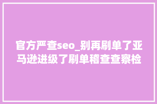 官方严查seo_别再刷单了亚马逊进级了刷单稽查查察检察系统你还敢刷吗 官方严查seo_别再刷单了亚马逊进级了刷单稽查查察检察系统你还敢刷吗 SEO关键词