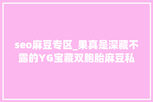 seo麻豆专区_果真是深藏不露的YG宝藏双胞胎麻豆私服表现力max