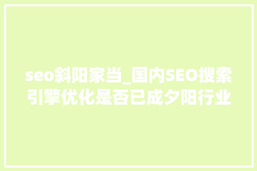 seo斜阳家当_国内SEO搜索引擎优化是否已成夕阳行业 seo斜阳家当_国内SEO搜索引擎优化是否已成夕阳行业 SEO关键词