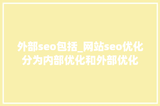 外部seo包括_网站seo优化分为内部优化和外部优化 神马SEO 外部seo包括_网站seo优化分为内部优化和外部优化 外部seo包括_网站seo优化分为内部优化和外部优化 神马SEO