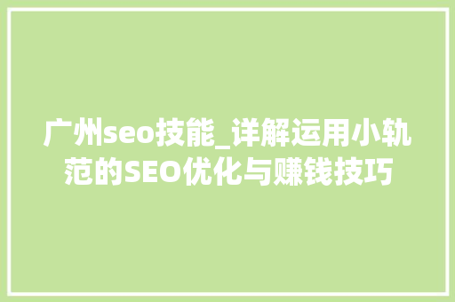 广州seo技能_详解运用小轨范的SEO优化与赚钱技巧 广州seo技能_详解运用小轨范的SEO优化与赚钱技巧 神马SEO