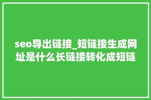 seo导出链接_短链接生成网址是什么长链接转化成短链接网址怎么弄